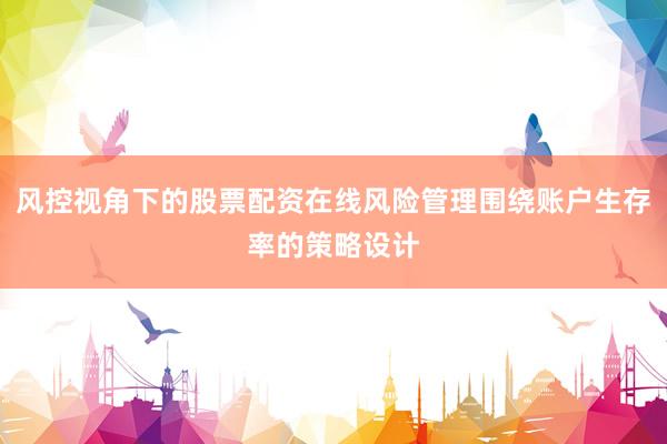 风控视角下的股票配资在线风险管理围绕账户生存率的策略设计