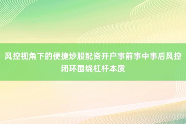风控视角下的便捷炒股配资开户事前事中事后风控闭环围绕杠杆本质