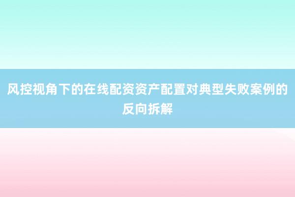 风控视角下的在线配资资产配置对典型失败案例的反向拆解