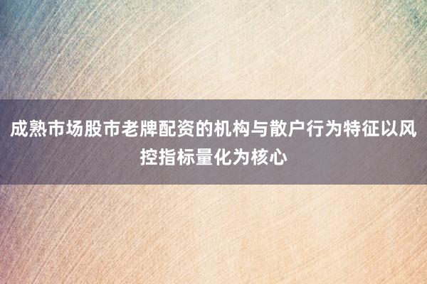 成熟市场股市老牌配资的机构与散户行为特征以风控指标量化为核心