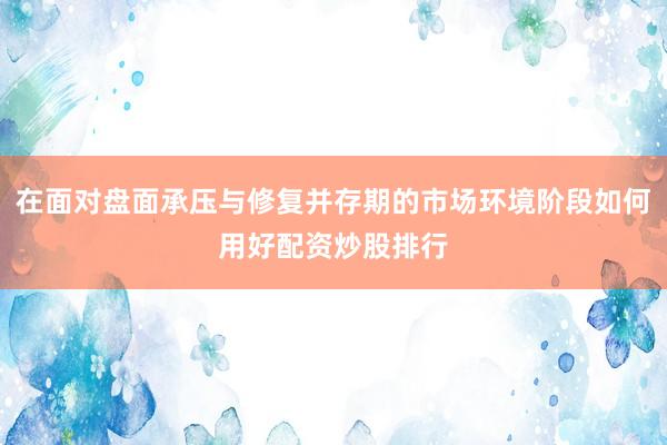 在面对盘面承压与修复并存期的市场环境阶段如何用好配资炒股排行