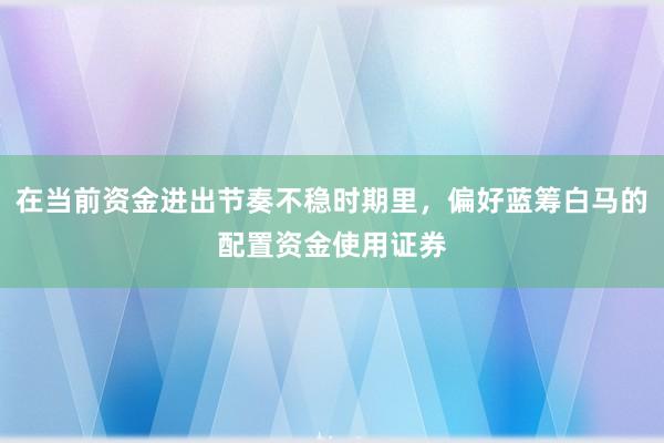 在当前资金进出节奏不稳时期里，偏好蓝筹白马的配置资金使用证券