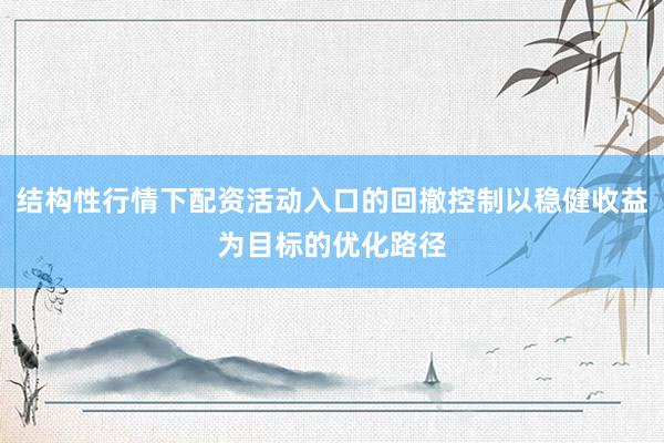 结构性行情下配资活动入口的回撤控制以稳健收益为目标的优化路径