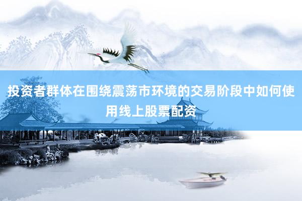 投资者群体在围绕震荡市环境的交易阶段中如何使用线上股票配资