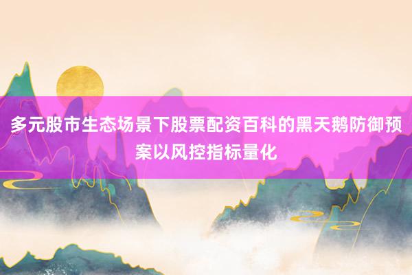 多元股市生态场景下股票配资百科的黑天鹅防御预案以风控指标量化