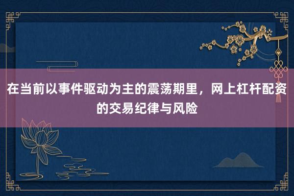 在当前以事件驱动为主的震荡期里，网上杠杆配资的交易纪律与风险