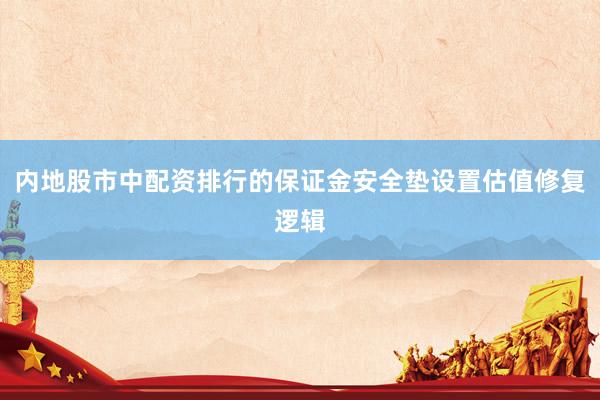 内地股市中配资排行的保证金安全垫设置估值修复逻辑