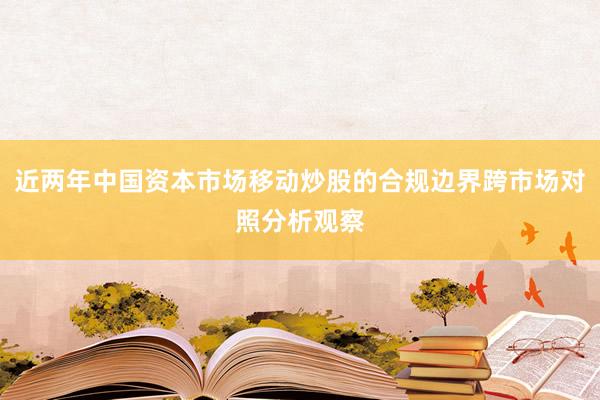 近两年中国资本市场移动炒股的合规边界跨市场对照分析观察