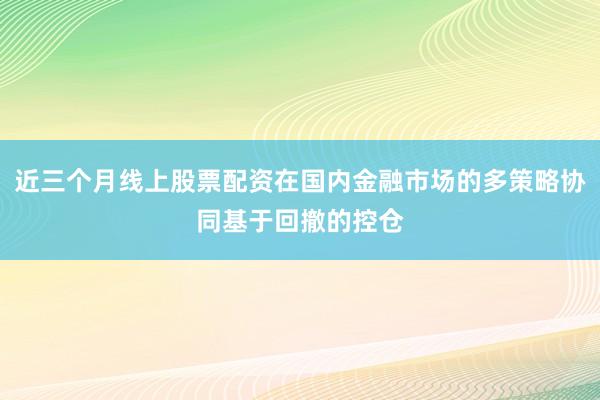 近三个月线上股票配资在国内金融市场的多策略协同基于回撤的控仓