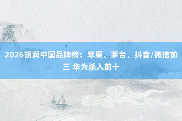 2026胡润中国品牌榜：苹果、茅台、抖音/微信前三 华为杀入前十