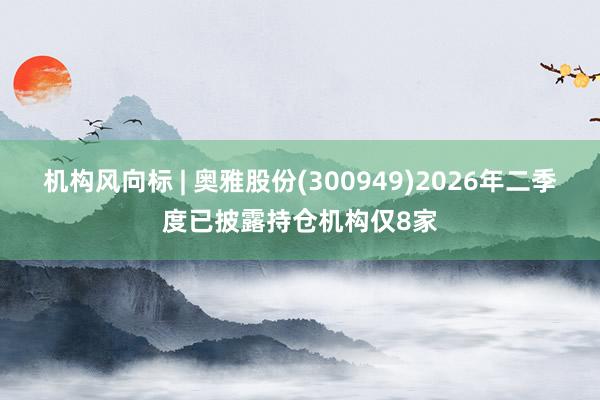机构风向标 | 奥雅股份(300949)2026年二季度已披露持仓机构仅8家
