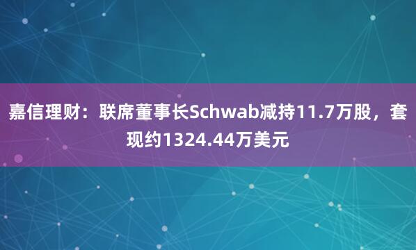 嘉信理财：联席董事长Schwab减持11.7万股，套现约1324.44万美元