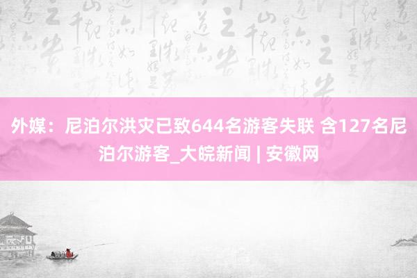 外媒：尼泊尔洪灾已致644名游客失联 含127名尼泊尔游客_大皖新闻 | 安徽网