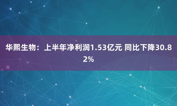华熙生物：上半年净利润1.53亿元 同比下降30.82%