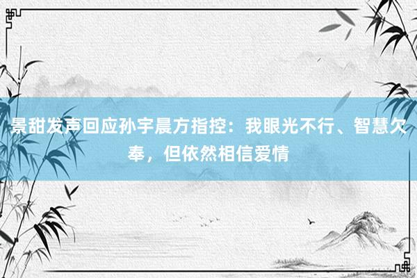 景甜发声回应孙宇晨方指控：我眼光不行、智慧欠奉，但依然相信爱情
