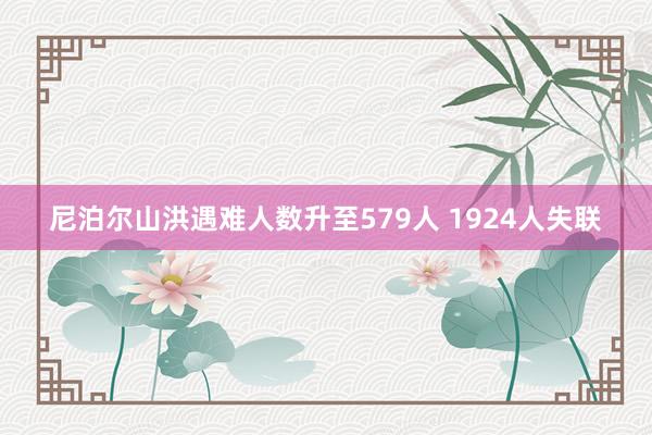 尼泊尔山洪遇难人数升至579人 1924人失联
