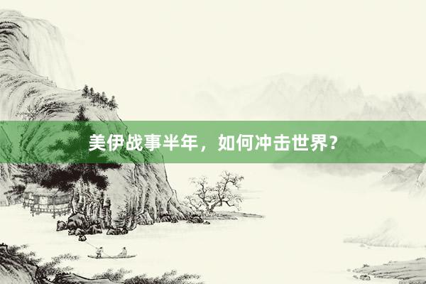 美伊战事半年，如何冲击世界？