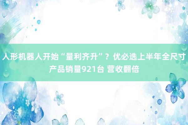 人形机器人开始“量利齐升”？优必选上半年全尺寸产品销量921台 营收翻倍