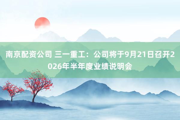 南京配资公司 三一重工：公司将于9月21日召开2026年半年度业绩说明会