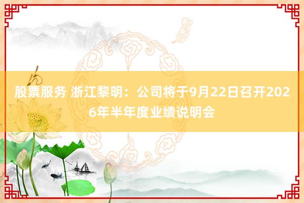 股票服务 浙江黎明：公司将于9月22日召开2026年半年度业绩说明会
