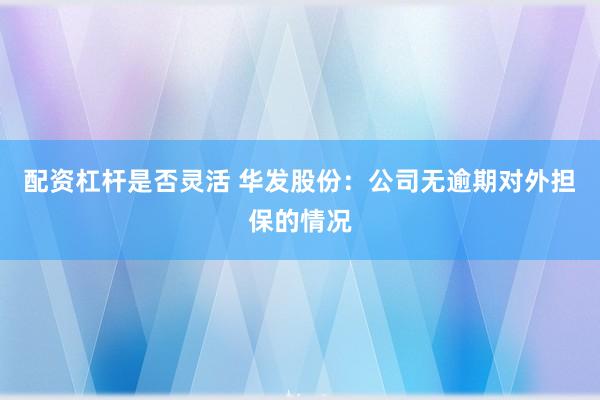 配资杠杆是否灵活 华发股份：公司无逾期对外担保的情况