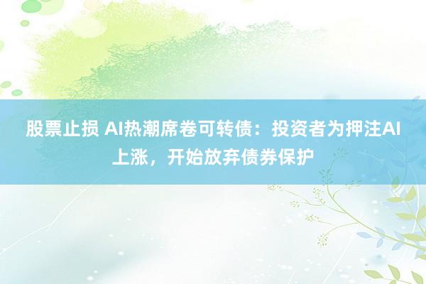 股票止损 AI热潮席卷可转债：投资者为押注AI上涨，开始放弃债券保护