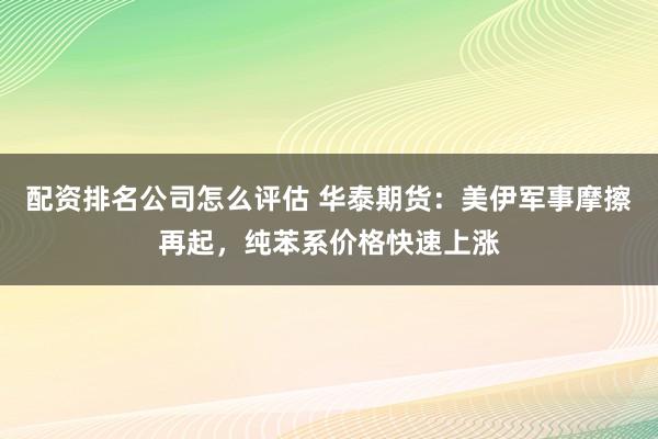 配资排名公司怎么评估 华泰期货：美伊军事摩擦再起，纯苯系价格快速上涨