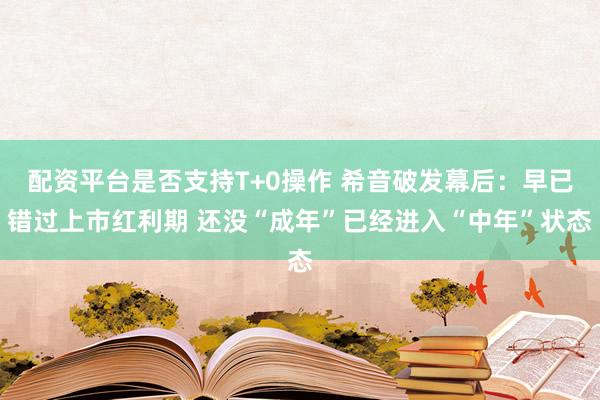 配资平台是否支持T+0操作 希音破发幕后：早已错过上市红利期 还没“成年”已经进入“中年”状态