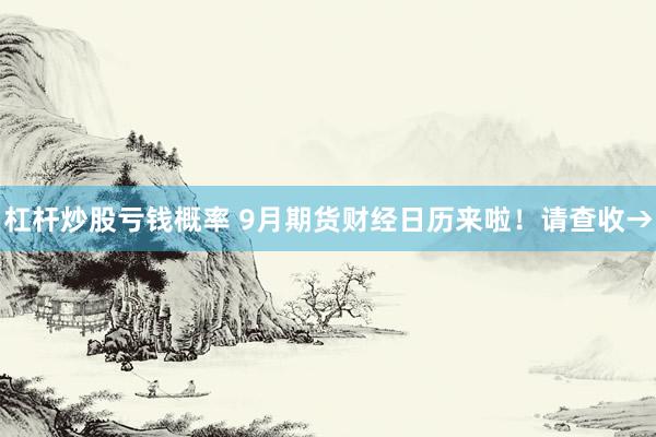 杠杆炒股亏钱概率 9月期货财经日历来啦！请查收→