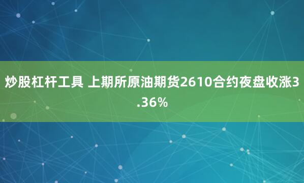 炒股杠杆工具 上期所原油期货2610合约夜盘收涨3.36%