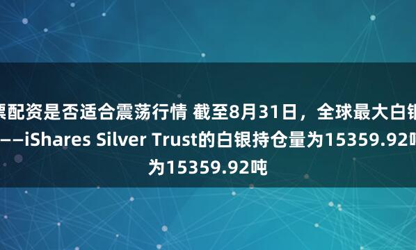 股票配资是否适合震荡行情 截至8月31日，全球最大白银ETF——iShares Silver Trust的白银持仓量为15359.92吨