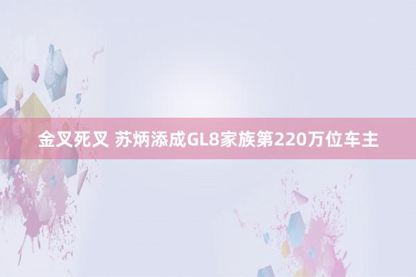 金叉死叉 苏炳添成GL8家族第220万位车主