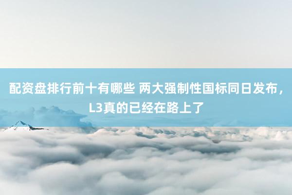 配资盘排行前十有哪些 两大强制性国标同日发布，L3真的已经在路上了