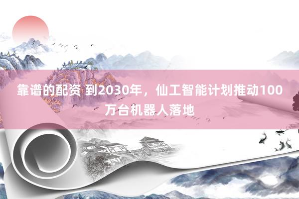 靠谱的配资 到2030年，仙工智能计划推动100万台机器人落地